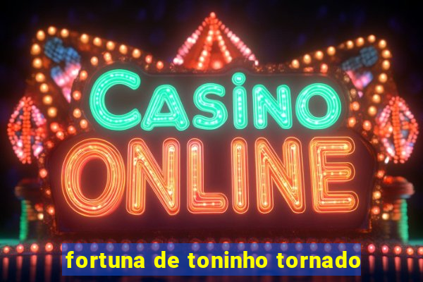 fortuna de toninho tornado